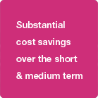 Substantial cost savings over the short and medium term